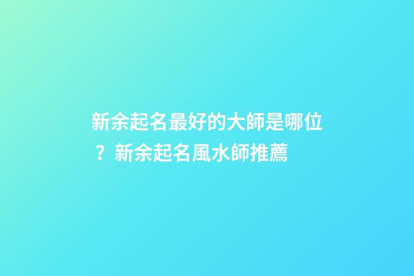 新余起名最好的大師是哪位？新余起名風水師推薦-第1張-公司起名-玄機派